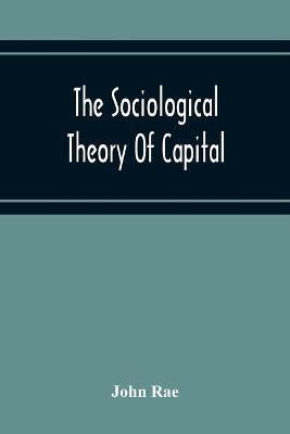 The Sociological Theory Of Capital; Being A Complete Reprint Of The New Principles Of Political Economy, 1834(English, Paperback, Rae John)