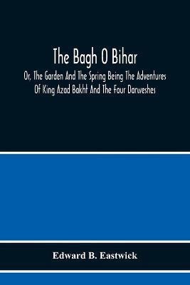 The Bagh O Bihar; Or, The Garden And The Spring Being The Adventures Of King Azad Bakht And The Four Darweshes. Literally Translated From The Urdu Of Mir Amman, Of Dihli With Copious Explanatory Notes, And An Introductory Preface(English, Paperback, B Eastwick Edward)