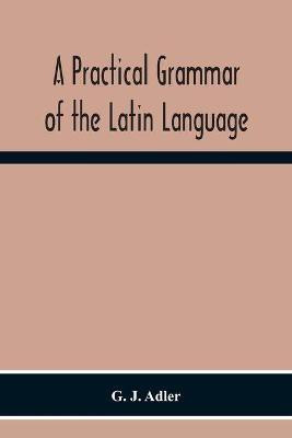 A Practical Grammar Of The Latin Language; With Perpetual Exercises In Speaking And Writing; For Use Of Schools, Colleges, And Private Learners(English, Paperback, J Adler G)