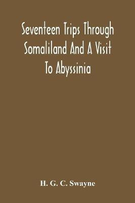 Seventeen Trips Through Somaliland And A Visit To Abyssinia; With Supplementary Preface On The 'Mad Mullah' Risings(English, Paperback, G C Swayne H)