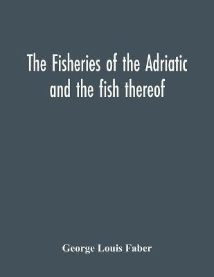 The Fisheries Of The Adriatic And The Fish Thereof(English, Paperback, Louis Faber George)