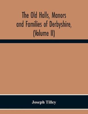 The Old Halls, Manors And Families Of Derbyshire, (Volume Ii) The Appletree Hundred And The Wapentake Of Wirksworth(English, Paperback, Tilley Joseph)