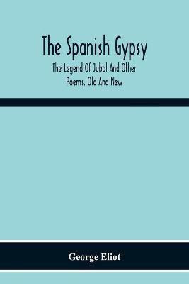 The Spanish Gypsy; The Legend Of Jubal And Other Poems, Old And New(English, Paperback, Eliot George)