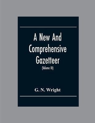 A New And Comprehensive Gazetteer; Being A Delineation Of The Esent State Of The World From The Most Recent Authorities Arranged In Alphabetical Order, And Constituting A Systematic Course Of Geography (Volume Iii)(English, Paperback, N Wright G)