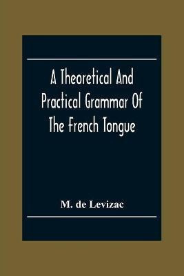 A Theoretical And Practical Grammar Of The French Tongue; In Which The Present Usage Is Displayed, Agreeably To The Decision Of The French Academy(English, Paperback, de Levizac M) A Theoretical And Practical Grammar Of The French Tongue; In Which The Present Usage Is Displayed, Agreeably To The Decision Of The French Academy(English, Paperback, de Levizac M)