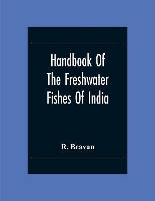 Handbook Of The Freshwater Fishes Of India. Giving The Characteristic Peculiarities Of All The Species At Present Known, And Intended As A Guide To Students And District Officers(English, Paperback, Beavan R) Handbook Of The Freshwater Fishes Of India. Giving The Characteristic Peculiarities Of All The Species At Present Known, And Intended As A Guide To Students And District Officers(English, Paperback, Beavan R)