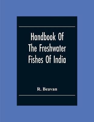 Handbook Of The Freshwater Fishes Of India. Giving The Characteristic Peculiarities Of All The Species At Present Known, And Intended As A Guide To Students And District Officers(English, Paperback, Beavan R)