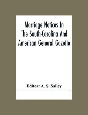 Marriage Notices In The South-Carolina And American General Gazette; From May 30, 1766 To February 28, 1781; And In Its Successor The Royal Gazette (1781-1782)(English, Paperback, unknown) Marriage Notices In The South-Carolina And American General Gazette; From May 30, 1766 To February 28, 1781; And In Its Successor The Royal Gazette (1781-1782)(English, Paperback, unknown)