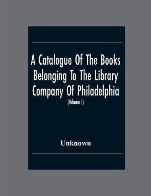 A Catalogue Of The Books Belonging To The Library Company Of Philadelphia; To Which Is Prefixed A Short Account Of The Institution With The Charter, Laws, And Regulations (Volume I)(English, Paperback, unknown)