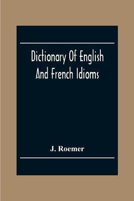Dictionary Of English And French Idioms; Illustrating By Phrases And Examples, The Peculiarities Of Both Languages, And Designed As A Supplement To The Ordinary Dictionaries Now In Use(English, Paperback, Roemer J) Dictionary Of English And French Idioms; Illustrating By Phrases And Examples, The Peculiarities Of Both Languages, And Designed As A Supplement To The Ordinary Dictionaries Now In Use(English, Paperback, Roemer J)