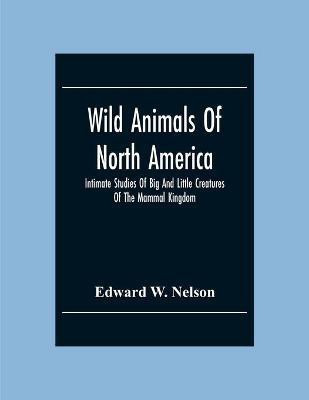 Wild Animals Of North America, Intimate Studies Of Big And Little Creatures Of The Mammal Kingdom(English, Paperback, W Nelson Edward)