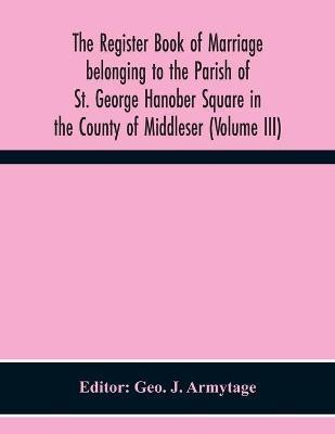 The Register Book Of Marriage Belonging To The Parish Of St. George Hanober Square In The County Of Middleser (Volume Iii)(English, Paperback, unknown)