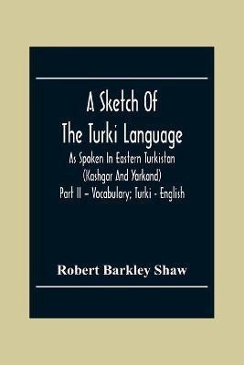 A Sketch Of The Turki Language As Spoken In Eastern Turkistan (Kashgar And Yarkand) Part Ii - Vocabulary; Turki - English(English, Paperback, Barkley Shaw Robert)