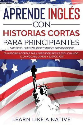 Aprende Ingles con Historias Cortas para Principiantes [Learn English With Short Stories for Beginners] 2020(Spanish, Paperback, Learn Like A Native)