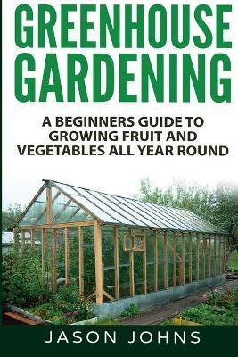 Greenhouse Gardening - A Beginners Guide To Growing Fruit and Vegetables All Year Round(English, Paperback, Johns Jason)
