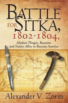 Battle for Sitka,1802 -1804, Alaskan Tlingits, Russians and Native Allies in Russian America(English, Paperback, Zorin Alexander V)