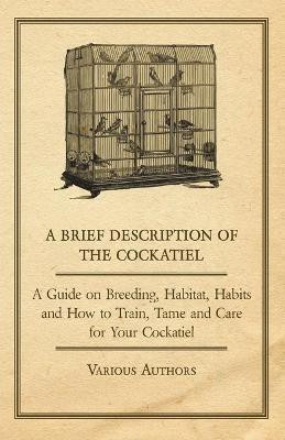 A Brief Description of the Cockatiel - A Guide on Breeding, Habitat, Habits and How to Train, Tame and Care for Your Cockatiel(English, Paperback, Various)