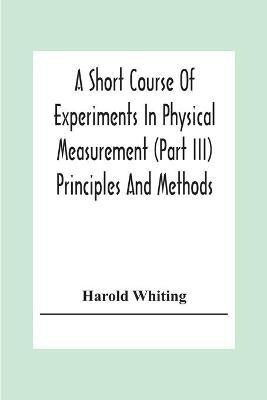 A Short Course Of Experiments In Physical Measurement (Part Iii) Principles And Methods(English, Paperback, Whiting Harold)