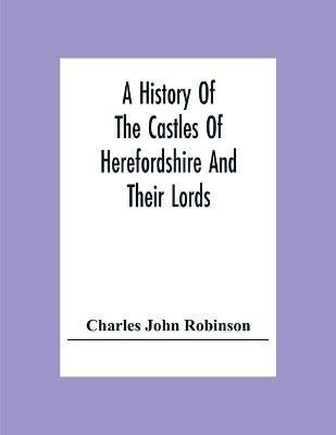 A History Of The Castles Of Herefordshire And Their Lords(English, Paperback, John Robinson Charles)