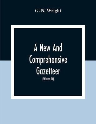 A New And Comprehensive Gazetteer; Being A Delineation Of The Esent State Of The World From The Most Recent Authorities Arranged In Alphabetical Order, And Constituting A Systematic Course Of Geography (Volume Iv)(English, Paperback, N Wright G)