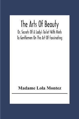 The Arts Of Beauty; Or, Secrets Of A Lady's Toilet With Hints To Gentlemen On The Art Of Fascinating(English, Paperback, Lola Montez Madame)