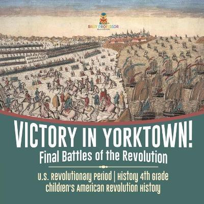 Victory in Yorktown! Final Battles of the Revolution U.S. Revolutionary Period History 4th Grade Children's American Revolution History(English, Paperback, Baby Professor)