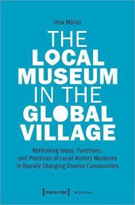 The Local Museum in the Global Village - Rethinking Ideas, Functions, and Practices of Local History Museums in Rapidly Changing Diverse(English, Paperback, Mueller Insa)