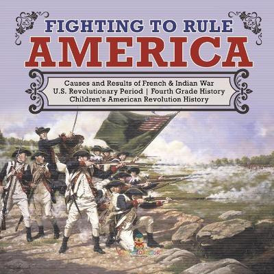 Fighting to Rule America Causes and Results of French & Indian War U.S. Revolutionary Period Fourth Grade History Children's American Revolution History(English, Paperback, Baby Professor) Fighting to Rule America Causes and Results of French & Indian War U.S. Revolutionary Period Fourth Grade History Children's American Revolution History(English, Paperback, Baby Professor)