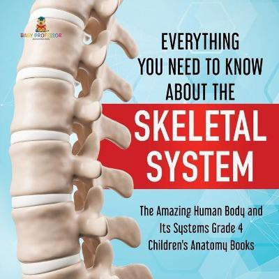 Everything You Need to Know About the Skeletal System The Amazing Human Body and Its Systems Grade 4 Children's Anatomy Books(English, Paperback, Baby Professor)