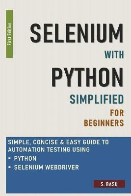 Selenium with Python Simplified For Beginners - Simple, Concise & Easy guide to Automation Testing using Python and Selenium WebDriver(English, Paperback, Basu S)