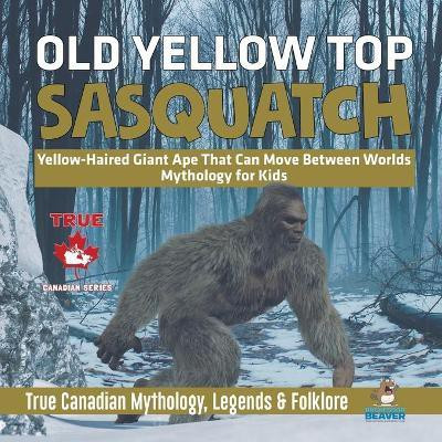 Old Yellow Top / Sasquatch - Yellow-Haired Giant Ape That Can Move Between Worlds Mythology for Kids True Canadian Mythology, Legends & Folklore(English, Paperback, Professor Beaver)