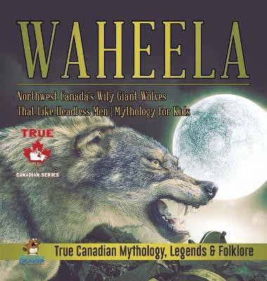 Waheela - Northwest Canada's Wily Giant Wolves That Like Headless Men Mythology for Kids True Canadian Mythology, Legends & Folklore(English, Hardcover, Professor Beaver)