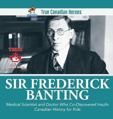 Sir Fredrick Banting - Medical Scientist and Doctor Who Co-Discovered Insulin Canadian History for Kids True Canadian Heroes(English, Hardcover, Professor Beaver)