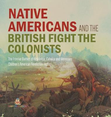 Native Americans and the British Fight the Colonists The Frontier Battles of Kaskaskia, Cahokia and Vincennes Fourth Grade History Children's American Revolution History(English, Hardcover, Baby Professor)