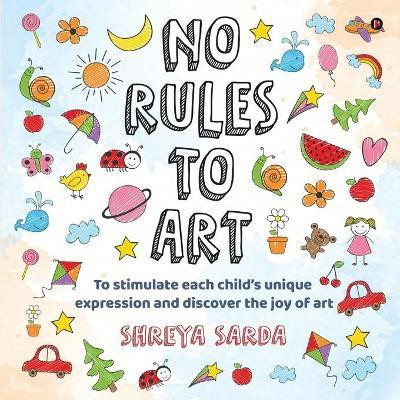 No Rules to Art  - To stimulate each child’s unique expression and discover the joy of Art(English, Paperback, Shreya Sarda)