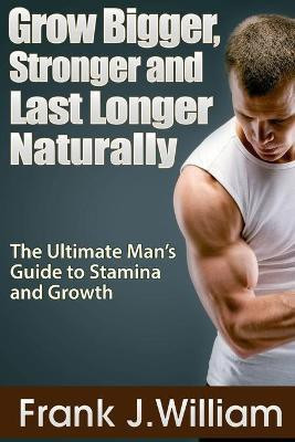 Grow Bigger, Stronger and Last Longer Naturally: The Ultimate Man's Guide to Stamina and Growth(English, Paperback, J.William Frank)
