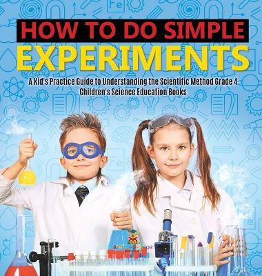 How to Do Simple Experiments A Kid's Practice Guide to Understanding the Scientific Method Grade 4 Children's Science Education Books(English, Hardcover, Baby Professor)