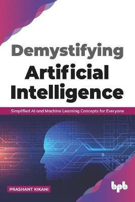 Demystifying Artificial Intelligence Simplified Ai and Machine Learning Concepts for Everyone(English, Paperback, Kikani Prashant)