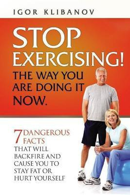 STOP EXERCISING! The Way You Are Doing it Now.(English, Paperback, Klibanov Igor)