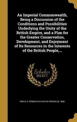 An Imperial Commonwealth, Being a Discussion of the Conditions and Possibilities Underlying the Unity of the British Empire, and a Plan for the Greater Conservation, Development, and Enjoyment of Its Resources in the Interests of the British People, ...(English, Hardcover, unknown)