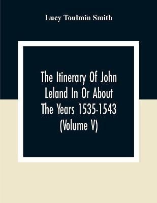 The Itinerary Of John Leland In Or About The Years 1535-1543 (Volume V) Parts IX, X, And XI; With Two Appendices, A Glossary, And General Index(English, Paperback, Toulmin Smith Lucy)