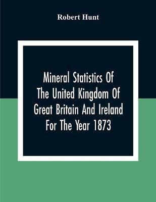 Mineral Statistics Of The United Kingdom Of Great Britain And Ireland For The Year 1873(English, Paperback, Hunt Robert)
