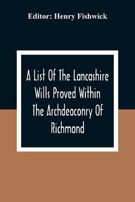A List Of The Lancashire Wills Proved Within The Archdeaconry Of Richmond; And Now Preserved In The Probote Court At Lancaster From 1793 To 1812; Also A List Of The Wills Proved In The Peculiar Of Halton From1793 To 1812(English, Paperback, unknown)