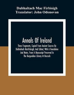Annals Of Ireland. Three Fragments, Copied From Ancient Sources By Dubhaltach Macfirbisigh; And Edited, With A Translation And Notes, From A Manuscript Preserved In The Burgundian Library At Brussels(English, Paperback, Mac Firbisigh Dubhaltach)