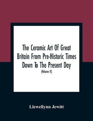 The Ceramic Art Of Great Britain From Pre-Historic Times Down To The Present Day(English, Paperback, Jewitt Llewellynn)