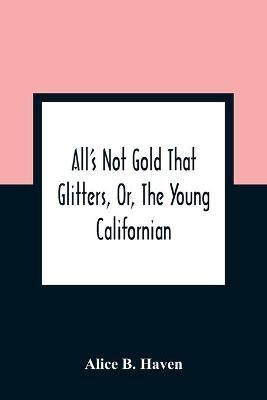 All'S Not Gold That Glitters, Or, The Young Californian(English, Paperback, B Haven Alice)