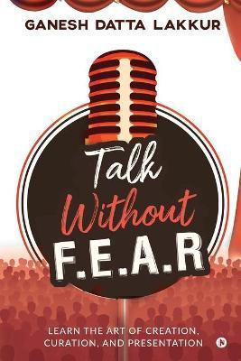Talk Without FEAR  - Learn the Art of Creation, Curation, and Presentation(English, Paperback, Ganesh Datta Lakkur)