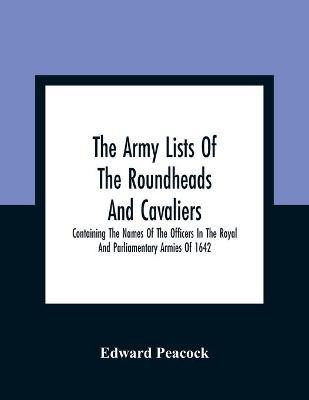 The Army Lists Of The Roundheads And Cavaliers, Containing The Names Of The Officers In The Royal And Parliamentary Armies Of 1642(English, Paperback, Peacock Edward)