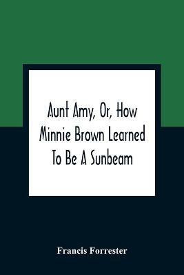Aunt Amy, Or, How Minnie Brown Learned To Be A Sunbeam(English, Paperback, Forrester Francis)