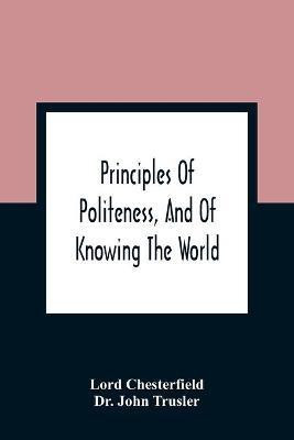 Principles Of Politeness, And Of Knowing The World; Containing Every Instruction Necessary To Complete The Gentleman And Man Of Fashion, To Teach Him A Knowledge Of Life And Snake Him Well Received In All Companies. For The Improvement Of Youth; Txt Not Be(English, Paperback, Chesterfield Lord Dr) Principles Of Politeness, And Of Knowing The World; Containing Every Instruction Necessary To Complete The Gentleman And Man Of Fashion, To Teach Him A Knowledge Of Life And Snake Him Well Received In All Companies. For The Improvement Of Youth; Txt Not Be(English, Paperback, Chesterfield Lord Dr)